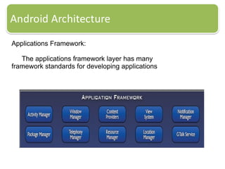Applications Framework:
The applications framework layer has many
framework standards for developing applications
 