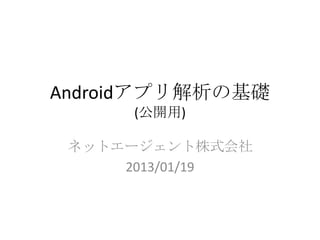 Androidアプリ解析の基礎
      (公開用)

 ネットエージェント株式会社
     2013/01/19
 