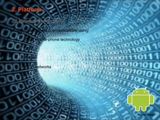 2. Platform
2.3 Network Connectivity

It supports wireless communications using:

       GSM mobile-phone technology

       3G

       Edge

       Wi-Fi networks




                                             Mayank Jalotra | 9
 