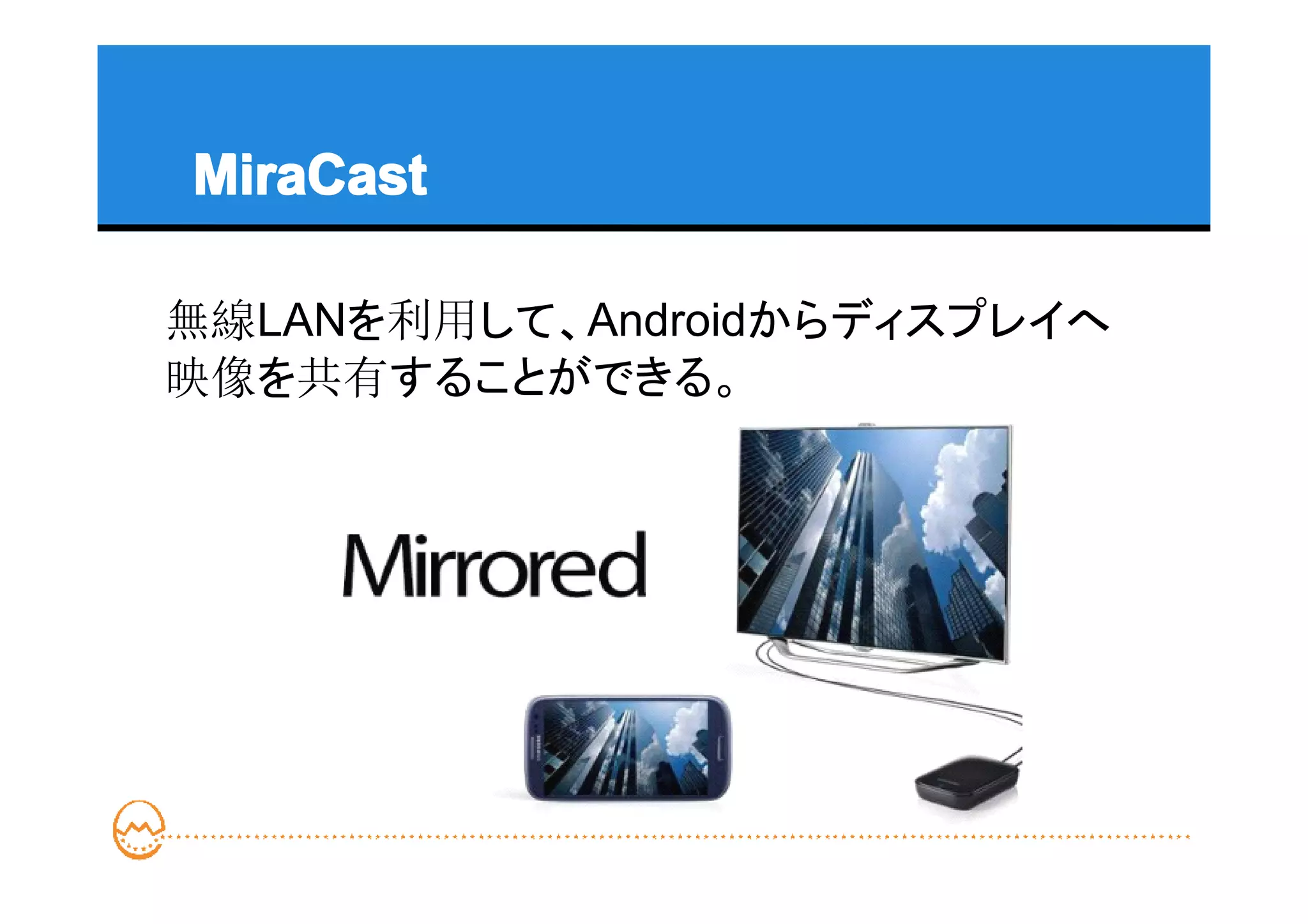 MiraCast

無線LANを利用して、Androidからディスプレイへ
映像を共有することができる。
 