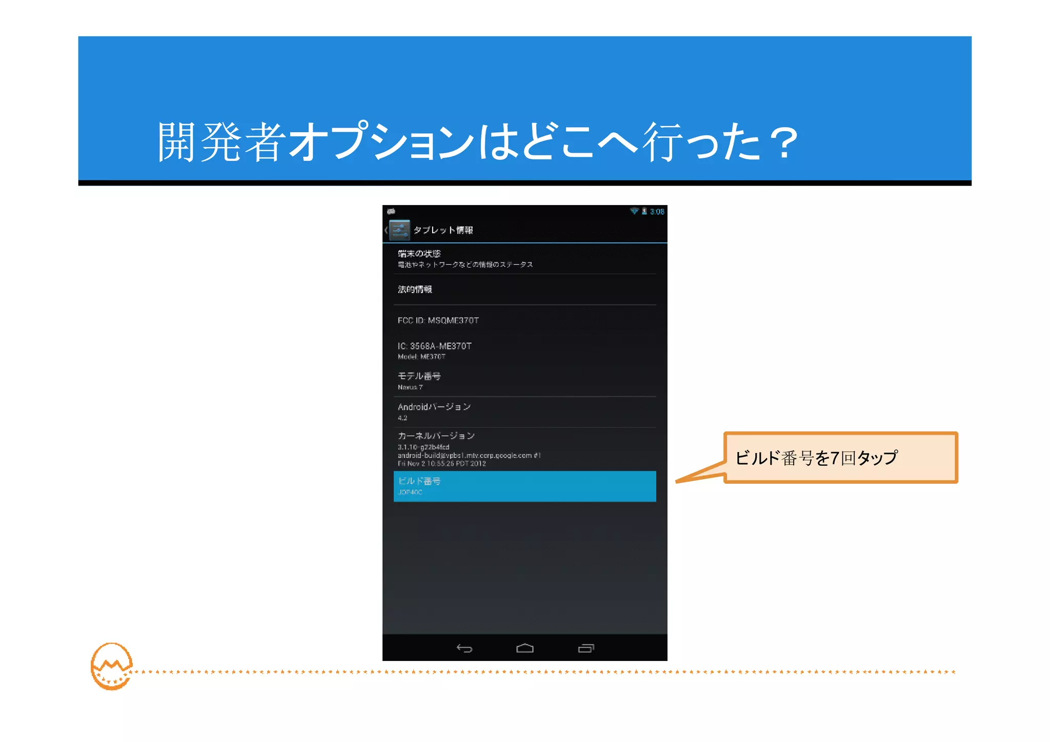 開発者オプションはどこへ行った？




              ビルド番号を7回タップ
 