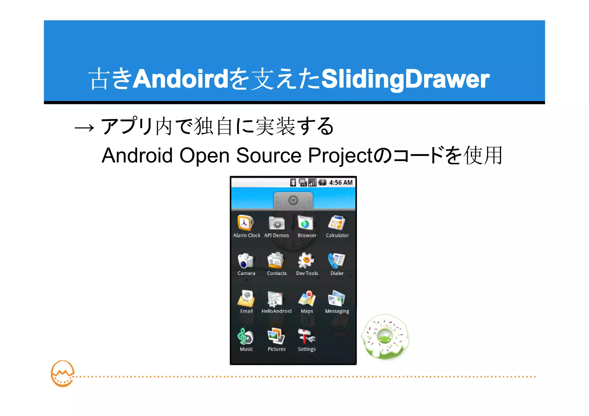 古きAndoird
   Andoird    SlidingDrawer
   Andoirdを支えたSlidingDrawer
→ アプリ内で独自に実装する
　　Android Open Source Projectのコードを使用
 