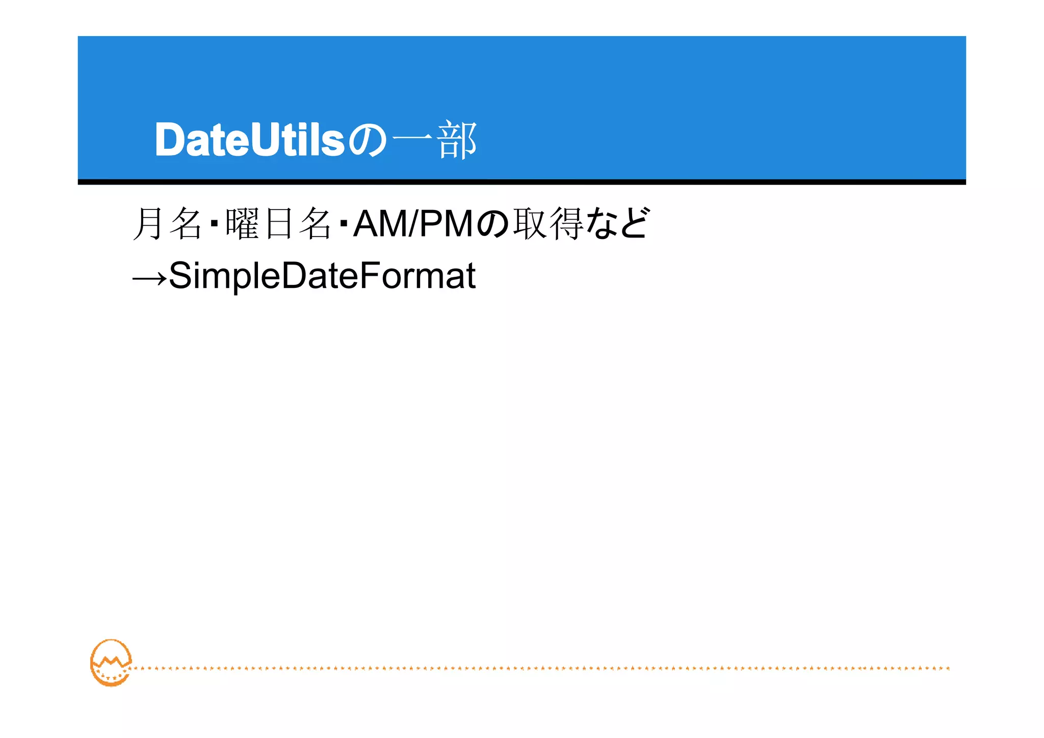 DateUtils
DateUtilsの一部
月名・曜日名・AM/PMの取得など
→SimpleDateFormat
 