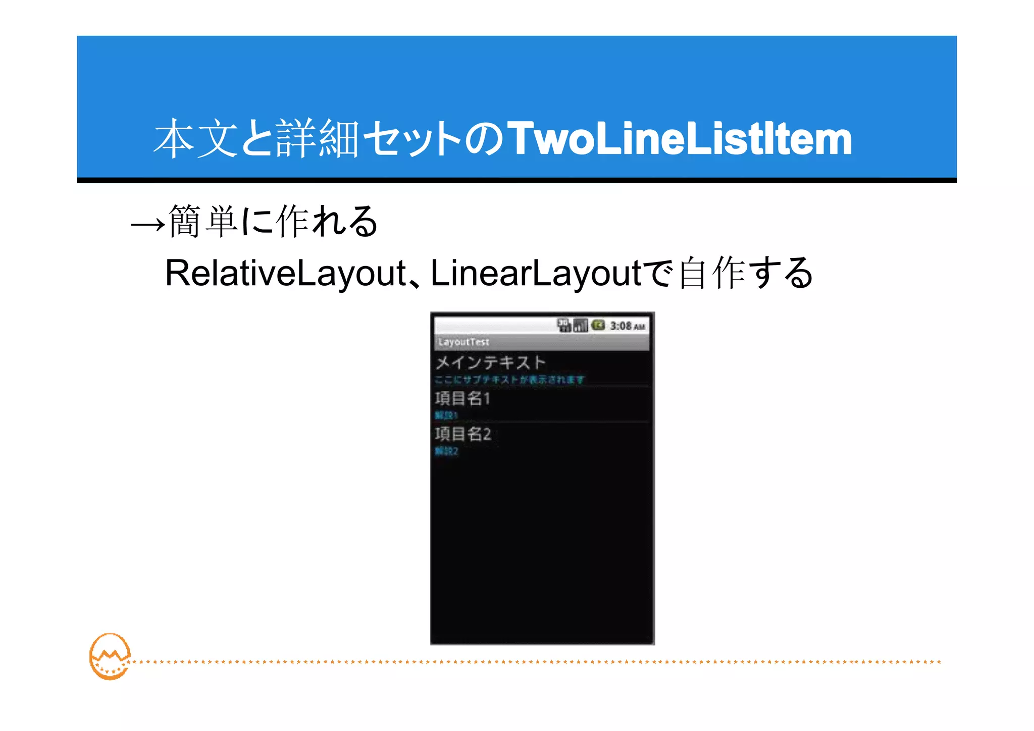 本文と詳細セットのTwoLineListItem
          TwoLineListItem
→簡単に作れる
　 RelativeLayout、LinearLayoutで自作する
 