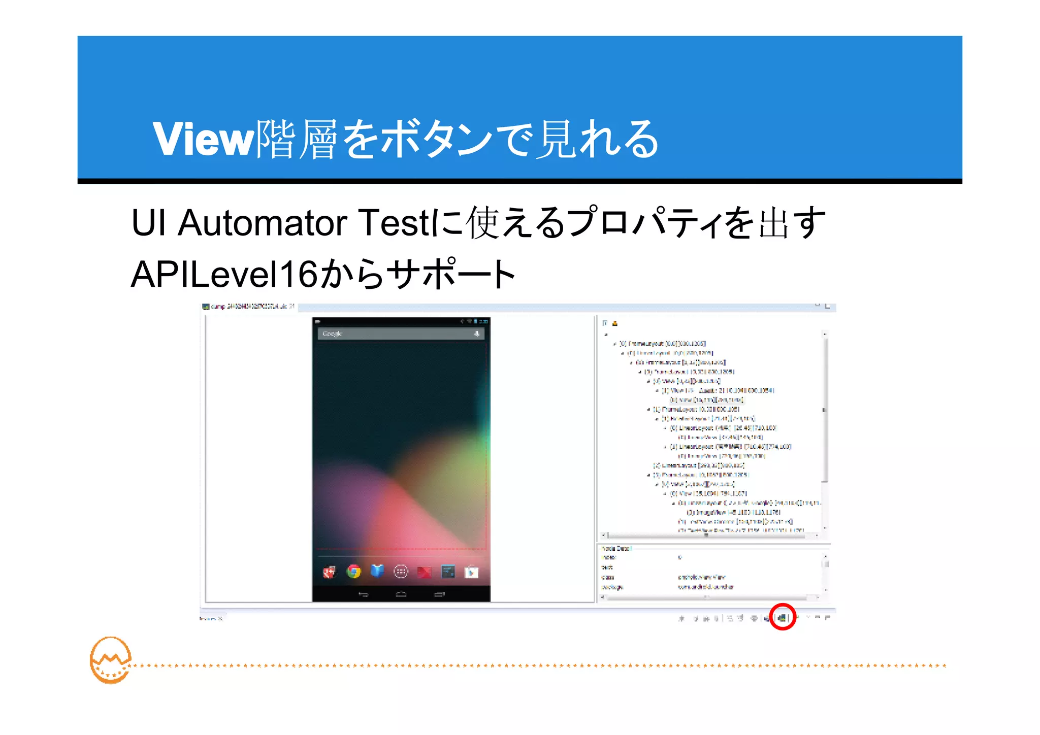 View
View階層をボタンで見れる
UI Automator Testに使えるプロパティを出す
APILevel16からサポート
 