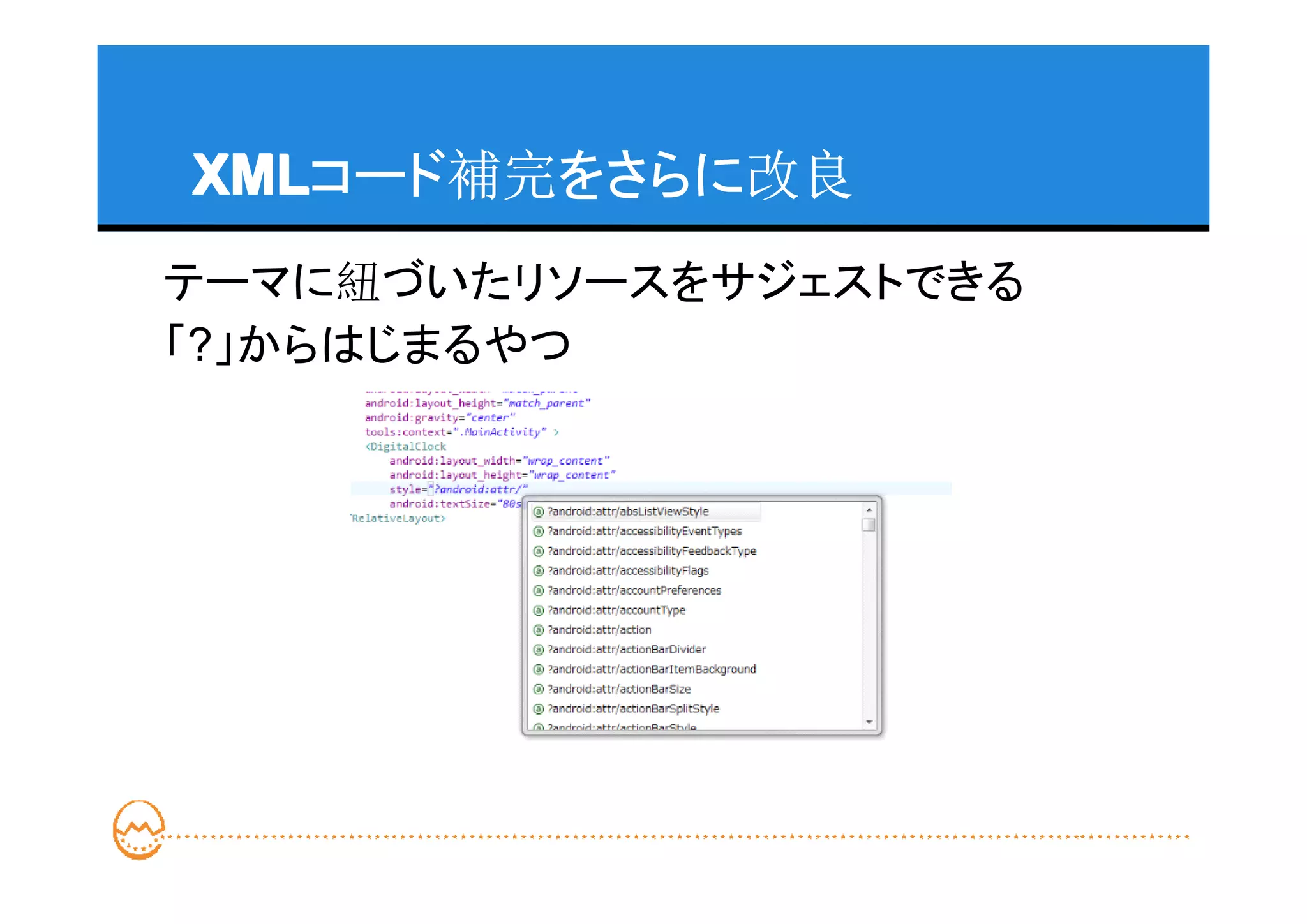 XML
XMLコード補完をさらに改良
テーマに紐づいたリソースをサジェストできる
「?」からはじまるやつ
 