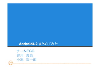 Android4.2 まとめてみた

チームEGG
曽川　義英
小原　宗一郎
 