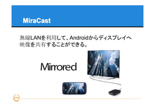 MiraCast

無線LANを利用して、Androidからディスプレイへ
映像を共有することができる。
 