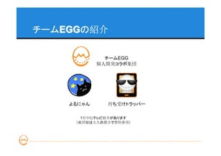チームEGG
   EGG
   EGGの紹介

              チームEGG
            個人開発コラボ集団




    よるにゃん     待ち受けトラッパー

       1月中にテレビ紹介があります
     （※詳細は大人の都合で禁則事項）
 