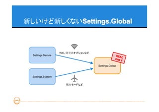 新しいけど新しくないSettings.Global
          Settings.Global



                    Wifi、開発者オプションなど
  Settings.Secure                                   REA
                                                        D
                                                    ONL
                                                       Y

                                      Settings.Global



  Settings.System


                       機内モードなど
 