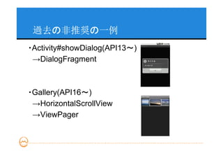過去の非推奨の一例
・Activity#showDialog(API13～)
 →DialogFragment



・Gallery(API16～)
 →HorizontalScrollView
 →ViewPager
 
