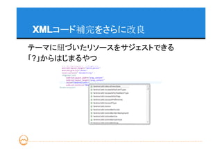 XML
XMLコード補完をさらに改良
テーマに紐づいたリソースをサジェストできる
「?」からはじまるやつ
 