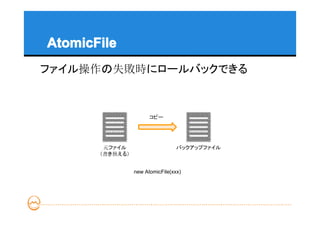 AtomicFile
ファイル操作の失敗時にロールバックできる



                       コピー




        元ファイル                     バックアップファイル
       （書き換える）


                 new AtomicFile(xxx)
 