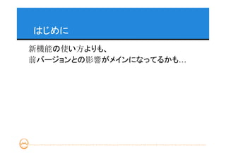 はじめに
新機能の使い方よりも、
前バージョンとの影響がメインになってるかも…
 