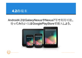 4.2
  4.2の端末

Android4.2はGalaxyNexusやNexus7等で利用可能。
 使ってみたい人はGooglePlayStoreで購入しよう。
 
