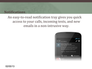 Notifications
  An easy-to-read notification tray gives you quick
     access to your calls, incoming texts, and new
            emails in a non-intrusive way.




02/05/13
 