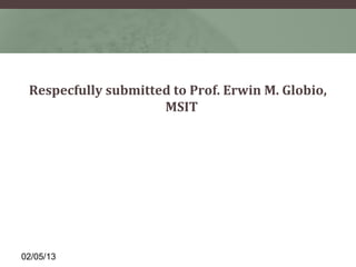 Respecfully submitted to Prof. Erwin M. Globio,
                     MSIT




02/05/13
 