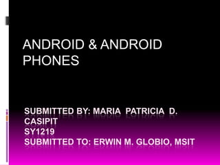 ANDROID & ANDROID
PHONES


SUBMITTED BY: MARIA PATRICIA D.
CASIPIT
SY1219
SUBMITTED TO: ERWIN M. GLOBIO, MSIT
 