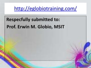 http://eglobiotraining.com/
Respecfully submitted to:
Prof. Erwin M. Globio, MSIT
 