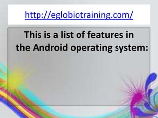 http://eglobiotraining.com/

  This is a list of features in
the Android operating system:
 