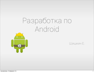 Разработка по
                                   Android
                                            Шишкин Е.




воскресенье, 10 февраля 13 г.                           1
 