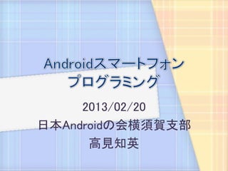 2013/02/20
日本Androidの会横須賀支部
      高見知英
 
