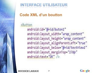 Code XML d’un boutton

     Des petits morceaux de l’écran paramétrables comme:

     Les boutons


     Les EditText


     Les TextView


     ETC.



Houssem LAHIANI      37                      Google
 