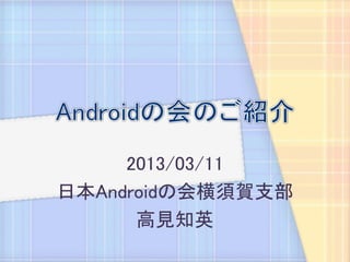 2013/03/11
日本Androidの会横須賀支部
      高見知英
 