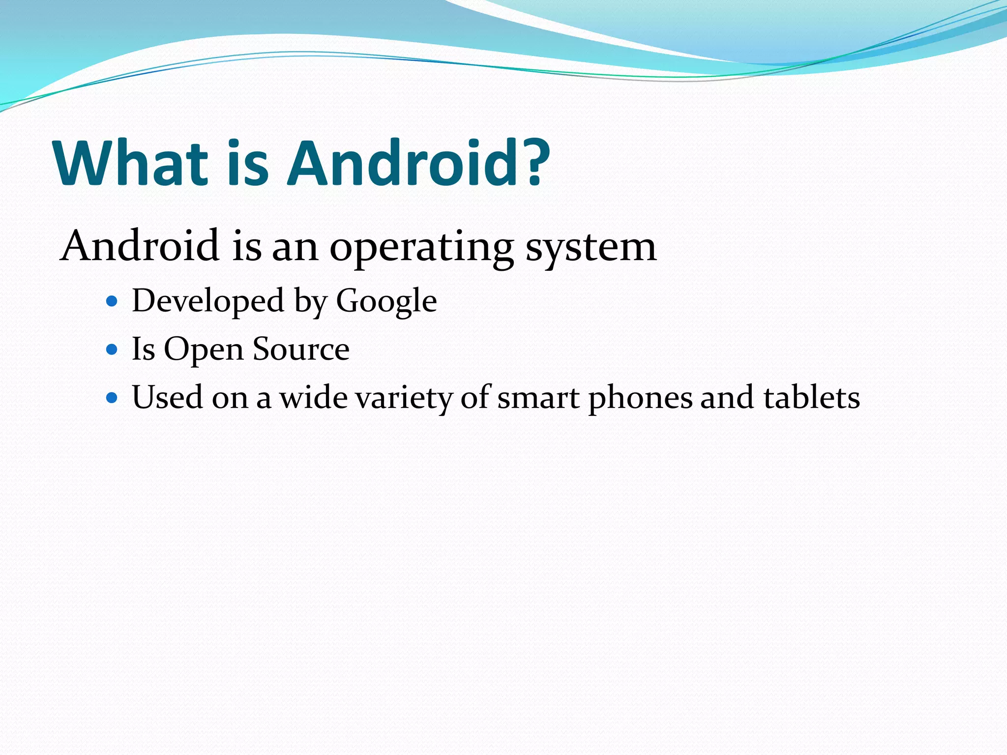 What is Android?
Android is an operating system
   Developed by Google
   Is Open Source
   Used on a wide variety of smart phones and tablets
 