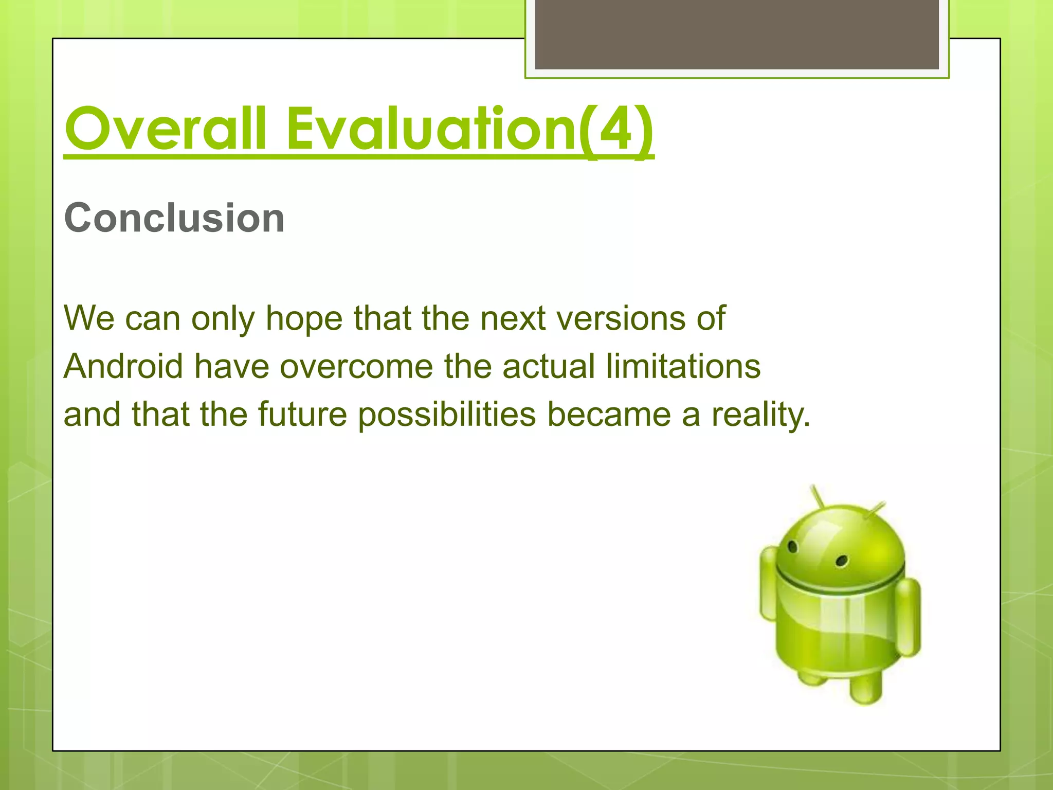 Overall Evaluation(4)
Conclusion

We can only hope that the next versions of
Android have overcome the actual limitations
and that the future possibilities became a reality.
 