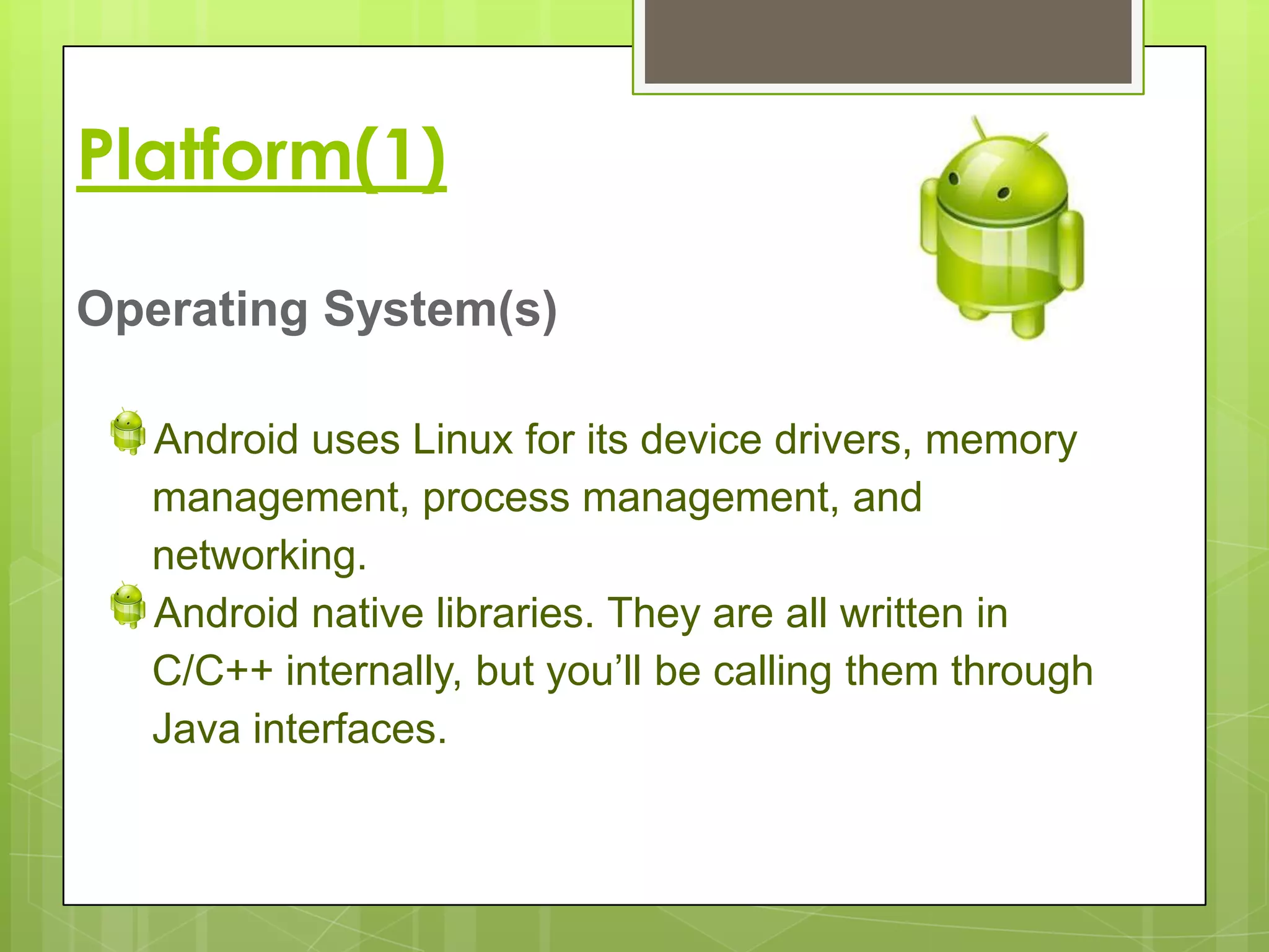 Platform(1)

Operating System(s)

  Android uses Linux for its device drivers, memory
  management, process management, and
  networking.
  Android native libraries. They are all written in
  C/C++ internally, but you’ll be calling them through
  Java interfaces.
 