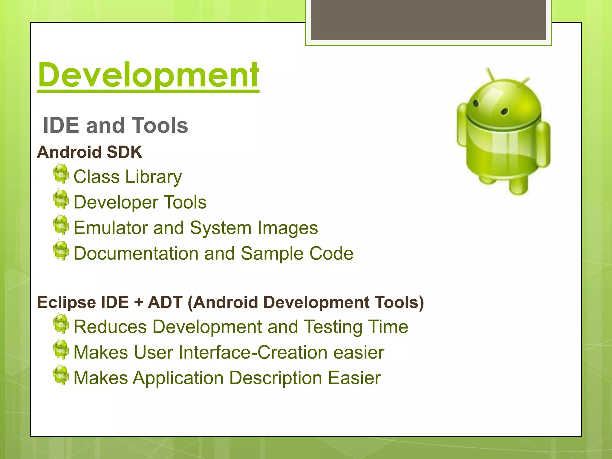 Development
IDE and Tools
Android SDK
    Class Library
    Developer Tools
    Emulator and System Images
    Documentation and Sample Code

Eclipse IDE + ADT (Android Development Tools)
    Reduces Development and Testing Time
    Makes User Interface-Creation easier
    Makes Application Description Easier
 
