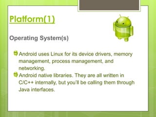 Platform(1)

Operating System(s)

  Android uses Linux for its device drivers, memory
  management, process management, and
  networking.
  Android native libraries. They are all written in
  C/C++ internally, but you’ll be calling them through
  Java interfaces.
 
