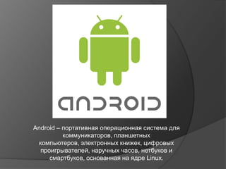 Android – портативная операционная система для
          коммуникаторов, планшетных
 компьютеров, электронных книжек, цифровых
  проигрывателей, наручных часов, нетбуков и
     смартбуков, основанная на ядре Linux.
 