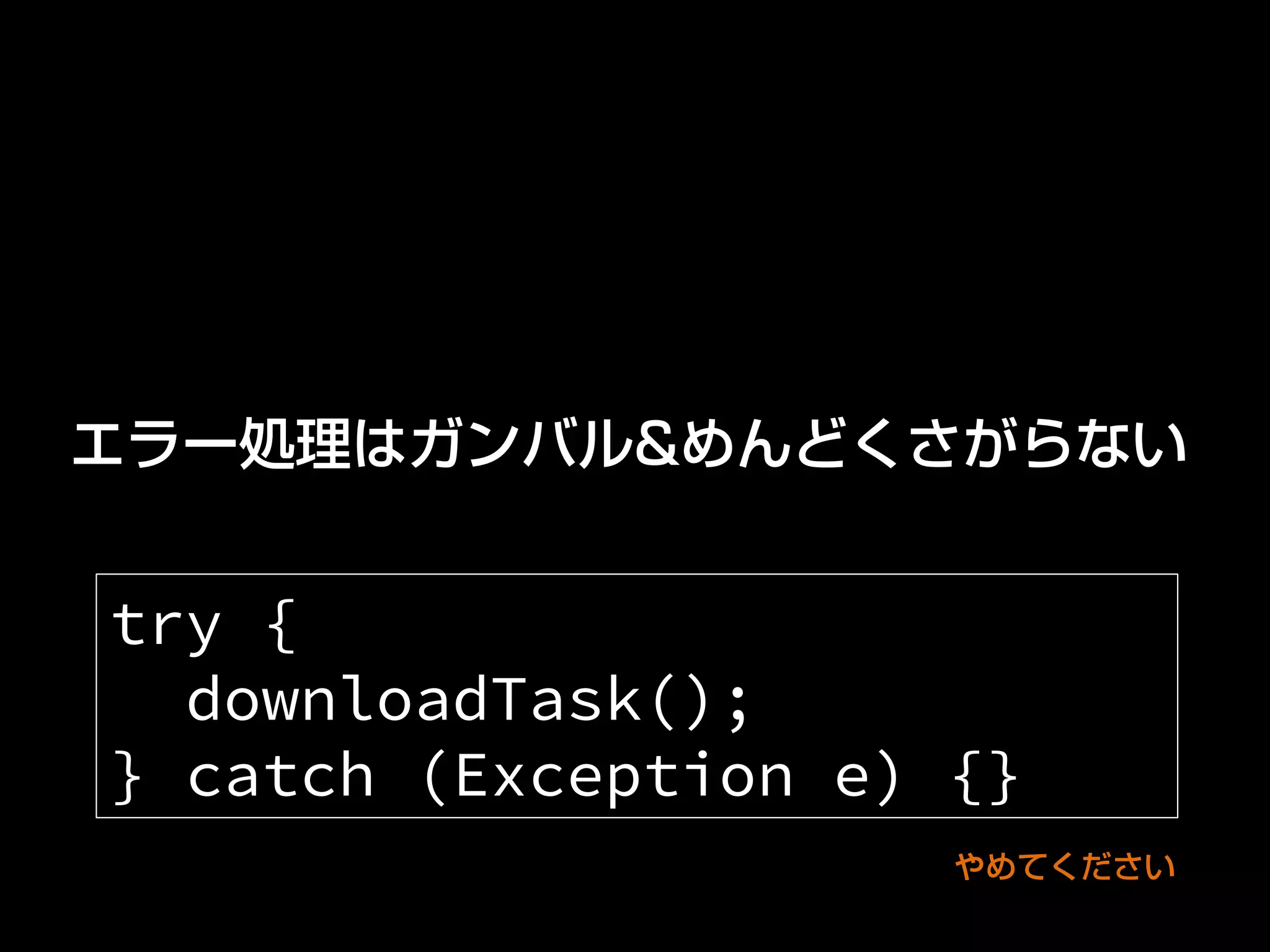 エラー処理はガンバル&めんどくさがらない
try {
downloadTask();
} catch (Exception e) {}	
やめてください
 