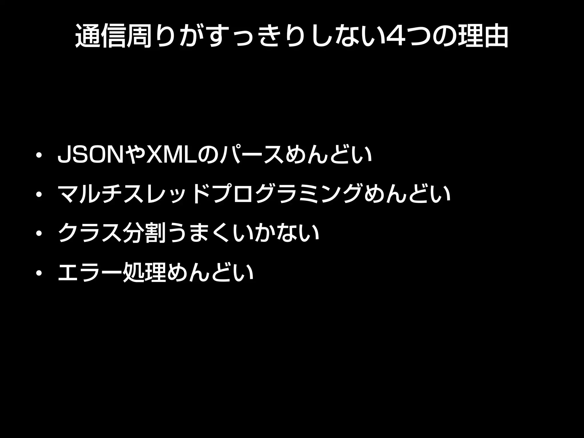通信周りがすっきりしない4つの理由
•  JSONやXMLのパースめんどい
•  マルチスレッドプログラミングめんどい
•  クラス分割うまくいかない
•  エラー処理めんどい
 