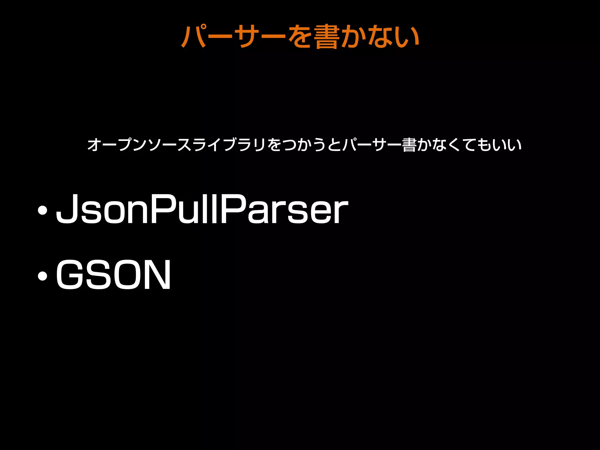 パーサーを書かない
オープンソースライブラリをつかうとパーサー書かなくてもいい
• JsonPullParser
• GSON
 
