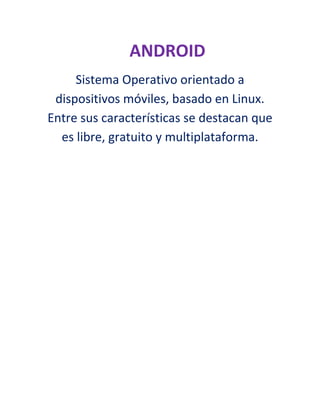Sistema Operativo orientado a
dispositivos móviles, basado en Linux.
Entre sus características se destacan que
es libre, gratuito y multiplataforma.
ANDROID
 