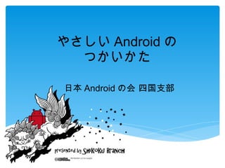 やさしい Android の
つかいかた
日本 Android の会 四国支部
 