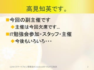 高見知英です。
今回の副主催です
主催は今回欠席です…
IT勉強会参加・スタッフ・主催
今後もいろいろ・・・
212/04 スマートフォン懇親会#5 Androidのつながる秘訣
 