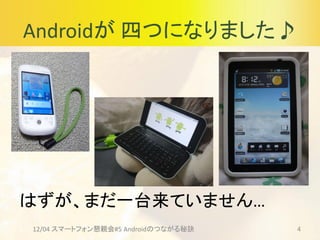 Androidが 四つになりました♪
12/04 スマートフォン懇親会#5 Androidのつながる秘訣 4
はずが、まだ一台来ていません…
 