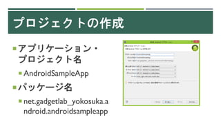 プロジェクトの作成
アプリケーション・
プロジェクト名
 AndroidSampleApp
パッケージ名
 net.gadgetlab_yokosuka.a
ndroid.androidsampleapp
 