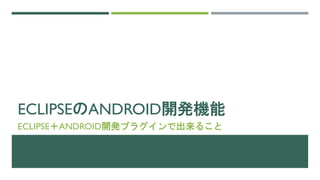 ECLIPSEのANDROID開発機能
ECLIPSE＋ANDROID開発プラグインで出来ること
 