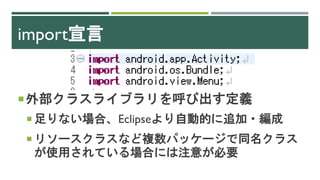 import宣言
外部クラスライブラリを呼び出す定義
 足りない場合、Eclipseより自動的に追加・編成
 リソースクラスなど複数パッケージで同名クラス
が使用されている場合には注意が必要
 