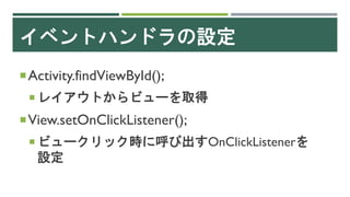 イベントハンドラの設定
Activity.findViewById();
 レイアウトからビューを取得
View.setOnClickListener();
 ビュークリック時に呼び出すOnClickListenerを
設定
 