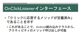 OnClickListenerインターフェース
「クリックに応答するメソッドが定義済み」
であることを示す
 これがあることで、Android組み込みクラスから、
アクティビティのメソッド呼び出しが可能
 