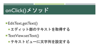 onClick()メソッド
EditText.getText()
 エディット部のテキストを取得する
TextView.setText()
 テキストビューに文字列を設定する
 