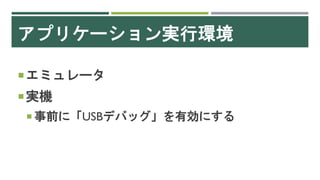 アプリケーション実行環境
エミュレータ
実機
 事前に「USBデバッグ」を有効にする
 