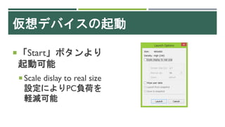 仮想デバイスの起動
「Start」ボタンより
起動可能
 Scale dislay to real size
設定によりPC負荷を
軽減可能
 