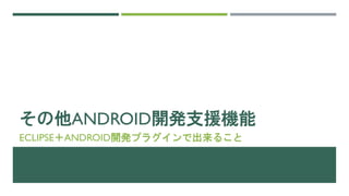 その他ANDROID開発支援機能
ECLIPSE＋ANDROID開発プラグインで出来ること
 